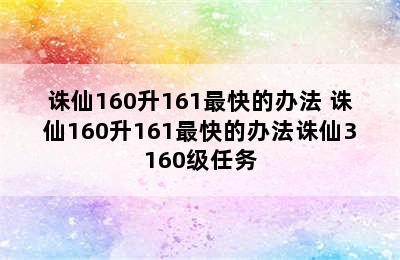 诛仙160升161最快的办法 诛仙160升161最快的办法诛仙3160级任务